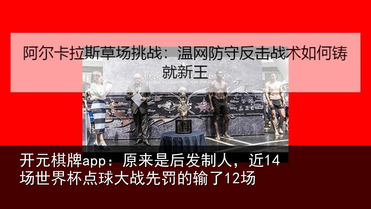 开元棋牌app:原来是后发制人,近14场世界杯点球大战先罚的输了12场