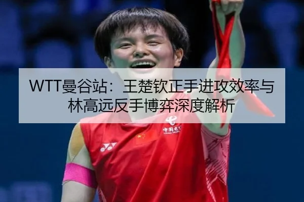 WTT曼谷站：王楚钦正手进攻效率与林高远反手博弈深度解析