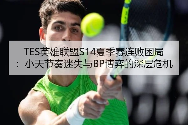 TES英雄联盟S14夏季赛连败困局：小天节奏迷失与BP博弈的深层危机