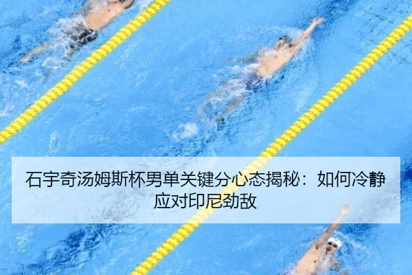 石宇奇汤姆斯杯男单关键分心态揭秘：如何冷静应对印尼劲敌
