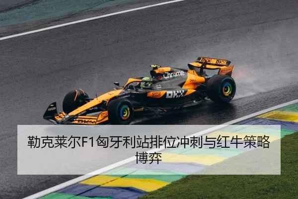 勒克莱尔F1匈牙利站排位冲刺与红牛策略博弈