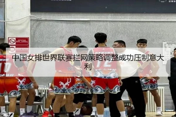 中国女排世界联赛拦网策略调整成功压制意大利