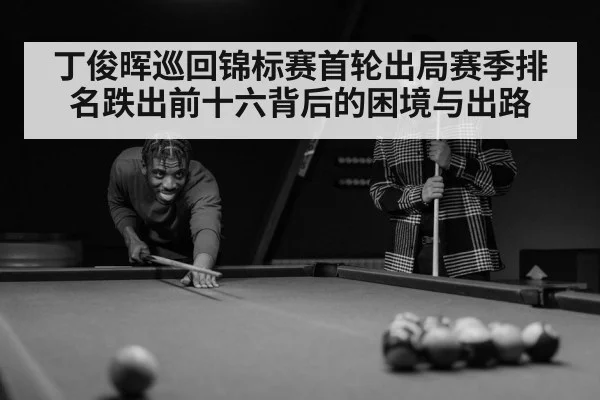 丁俊晖巡回锦标赛首轮出局赛季排名跌出前十六背后的困境与出路