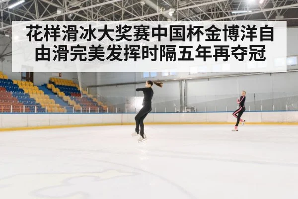 花样滑冰大奖赛中国杯金博洋自由滑完美发挥时隔五年再夺冠