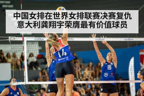 中国女排在世界女排联赛决赛复仇意大利龚翔宇荣膺最有价值球员