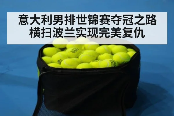意大利男排世锦赛夺冠之路横扫波兰实现完美复仇