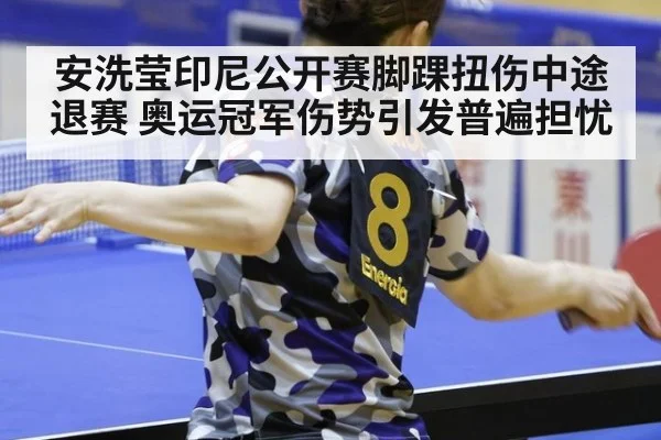 安洗莹印尼公开赛脚踝扭伤中途退赛 奥运冠军伤势引发普遍担忧