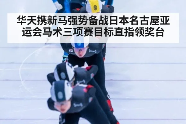 华天携新马强势备战日本名古屋亚运会马术三项赛目标直指领奖台