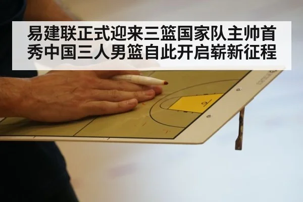 易建联正式迎来三篮国家队主帅首秀中国三人男篮自此开启崭新征程
